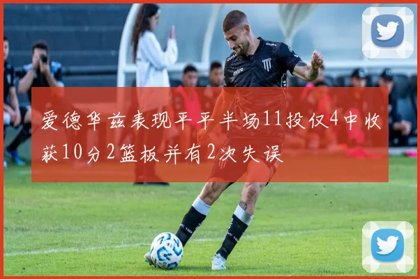 爱德华兹表现平平半场11投仅4中收获10分2篮板并有2次失误