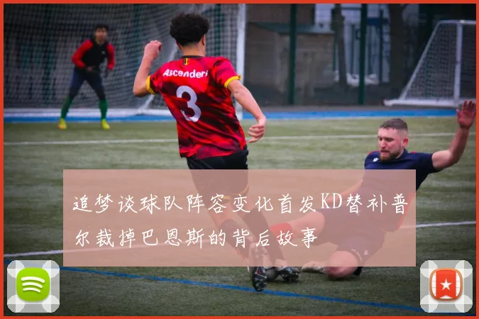 追梦谈球队阵容变化首发KD替补普尔裁掉巴恩斯的背后故事