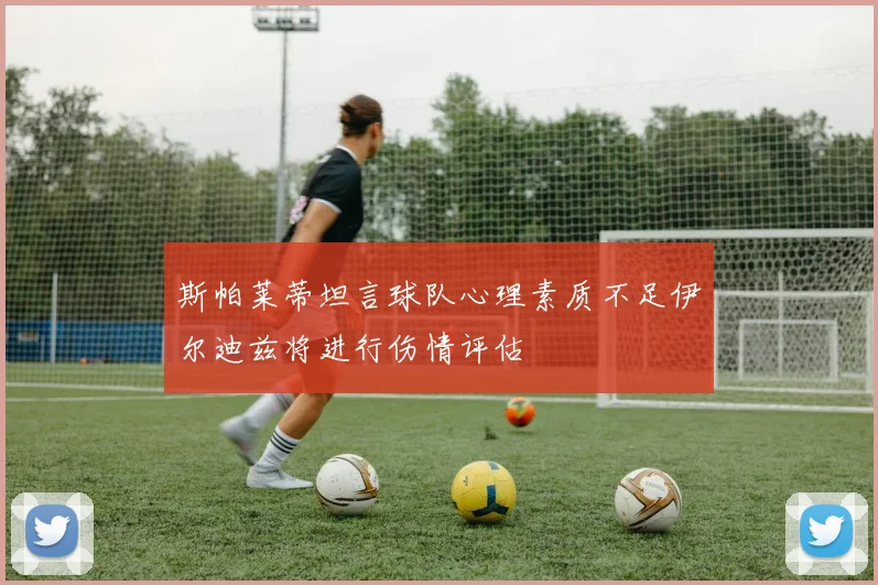 斯帕莱蒂坦言球队心理素质不足伊尔迪兹将进行伤情评估