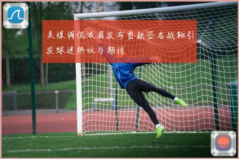 美媒调侃浓眉发布首款签名战靴引发球迷热议与期待