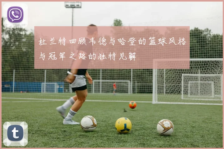 杜兰特回顾韦德与哈登的篮球风格与冠军之路的独特见解