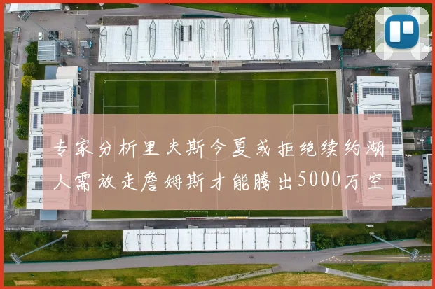 专家分析里夫斯今夏或拒绝续约湖人需放走詹姆斯才能腾出5000万空间