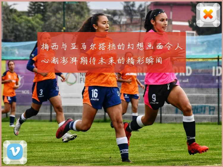 梅西与亚马尔搭档的幻想画面令人心潮澎湃期待未来的精彩瞬间