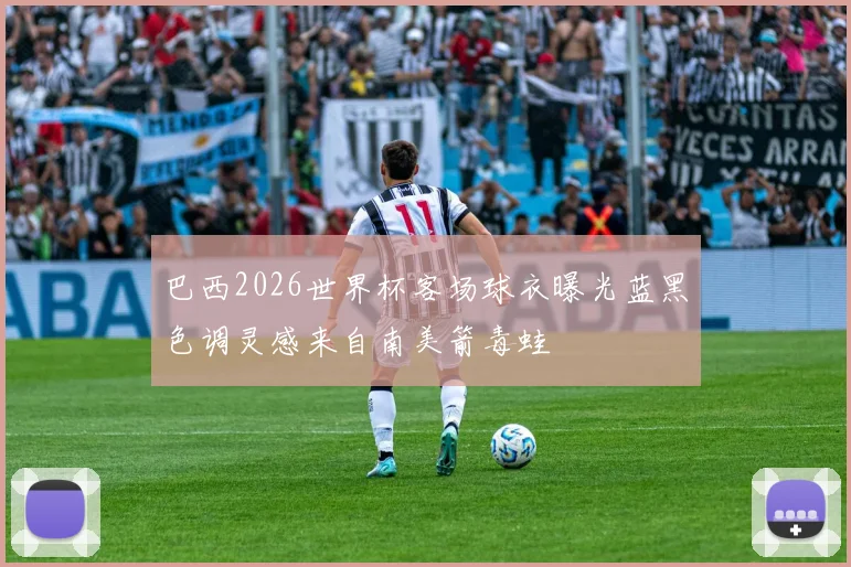 巴西2026世界杯客场球衣曝光蓝黑色调灵感来自南美箭毒蛙