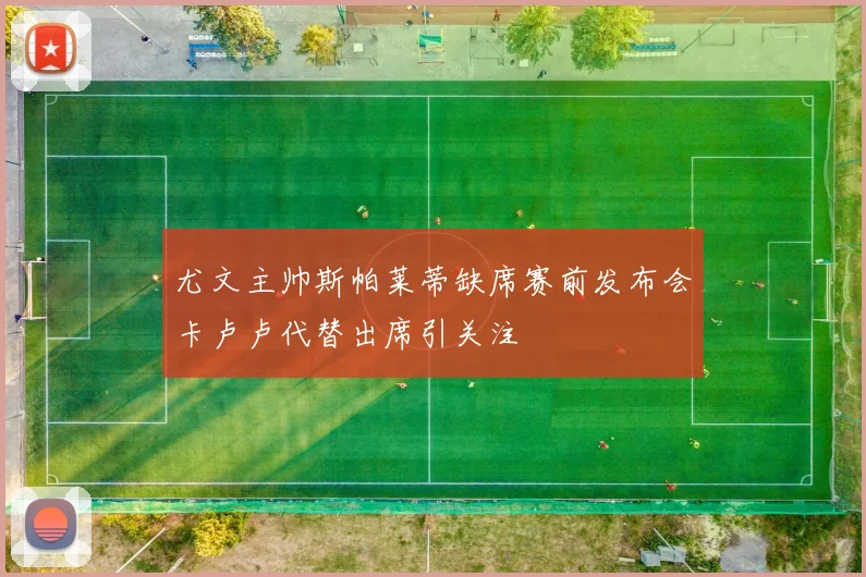 尤文主帅斯帕莱蒂缺席赛前发布会卡卢卢代替出席引关注