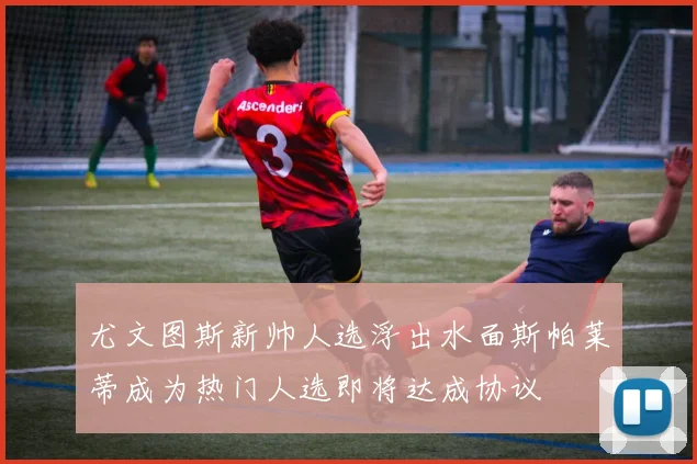 尤文图斯新帅人选浮出水面斯帕莱蒂成为热门人选即将达成协议