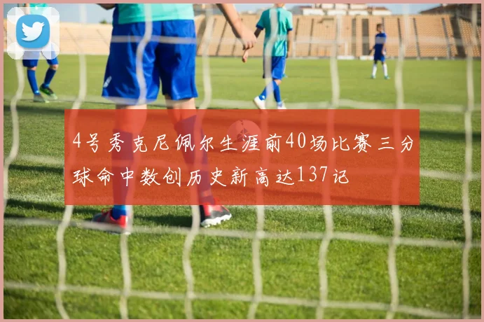 4号秀克尼佩尔生涯前40场比赛三分球命中数创历史新高达137记