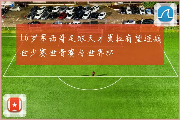 16岁墨西哥足球天才莫拉有望连战世少赛世青赛与世界杯