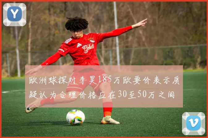 欧洲球探对李昊185万欧要价表示质疑认为合理价格应在30至50万之间