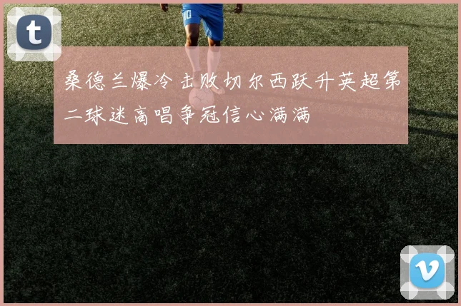 桑德兰爆冷击败切尔西跃升英超第二球迷高唱争冠信心满满