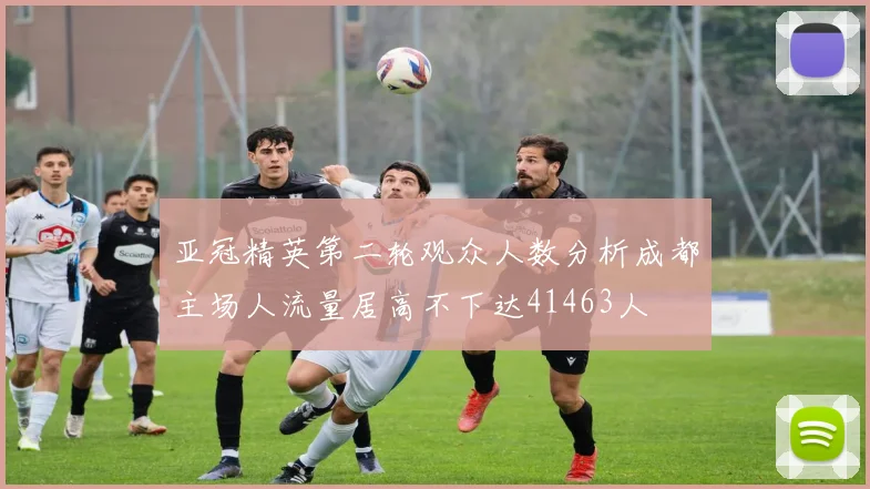 亚冠精英第二轮观众人数分析成都主场人流量居高不下达41463人
