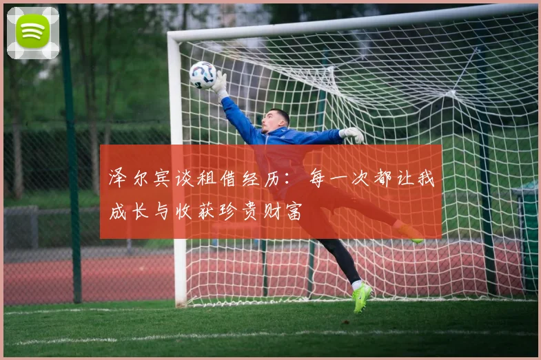 泽尔宾谈租借经历：每一次都让我成长与收获珍贵财富