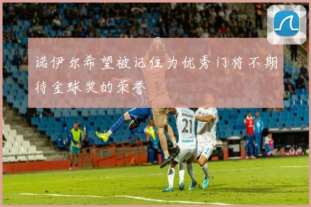 诺伊尔希望被记住为优秀门将不期待金球奖的荣誉