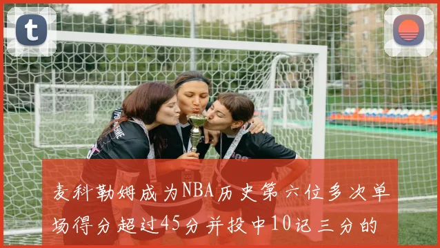 麦科勒姆成为NBA历史第六位多次单场得分超过45分并投中10记三分的球员