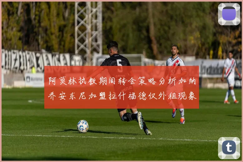 阿莫林执教期间转会策略分析加纳乔安东尼加盟拉什福德仅外租现象探讨