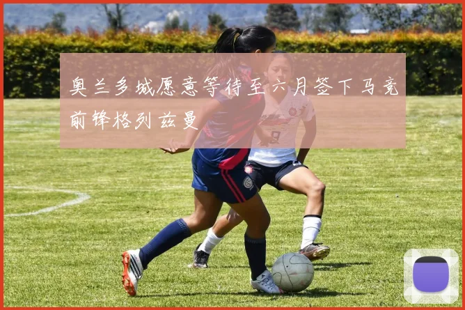 奥兰多城愿意等待至六月签下马竞前锋格列兹曼
