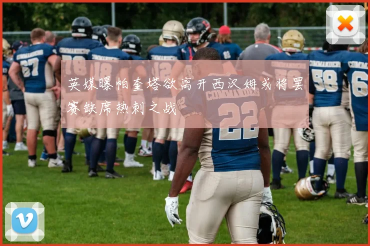 英媒曝帕奎塔欲离开西汉姆或将罢赛缺席热刺之战