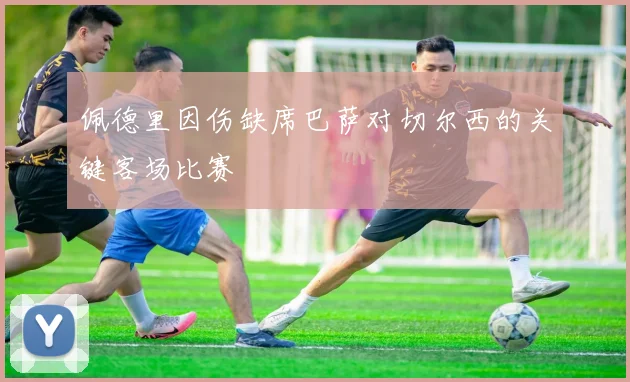 佩德里因伤缺席巴萨对切尔西的关键客场比赛