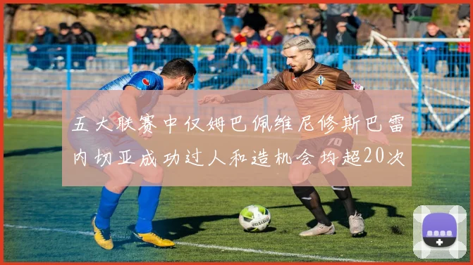 五大联赛中仅姆巴佩维尼修斯巴雷内切亚成功过人和造机会均超20次的传奇表现