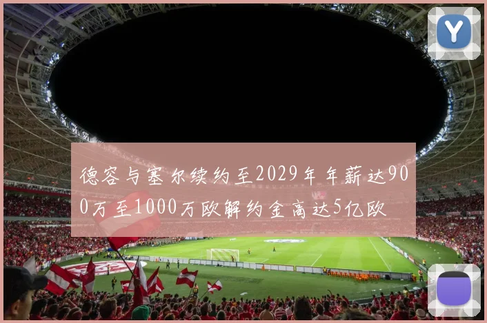 德容与塞尔续约至2029年年薪达900万至1000万欧解约金高达5亿欧