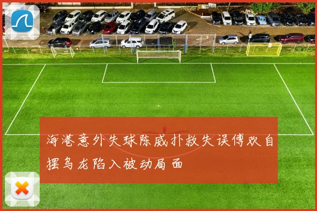 海港意外失球陈威扑救失误傅欢自摆乌龙陷入被动局面