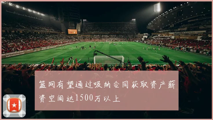 篮网有望通过吸纳合同获取资产薪资空间达1500万以上